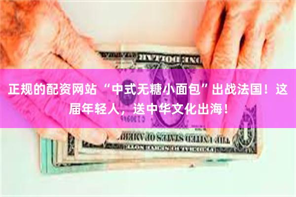 正规的配资网站 “中式无糖小面包”出战法国！这届年轻人，送中华文化出海！