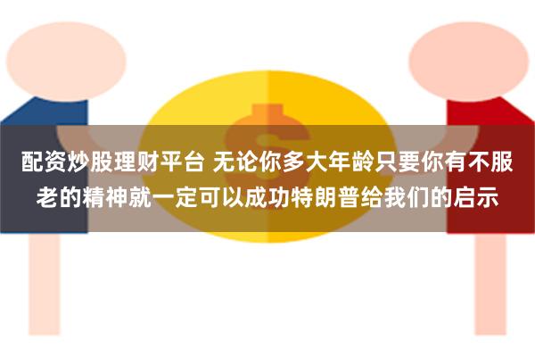 配资炒股理财平台 无论你多大年龄只要你有不服老的精神就一定可以成功特朗普给我们的启示