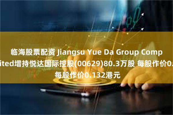 临海股票配资 Jiangsu Yue Da Group Company Limited增持悦达国际控股(00629)80.3万股 每股作价0.132港元