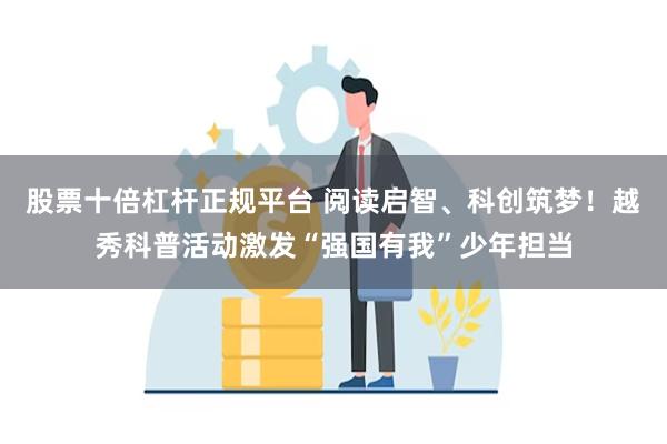 股票十倍杠杆正规平台 阅读启智、科创筑梦！越秀科普活动激发“强国有我”少年担当