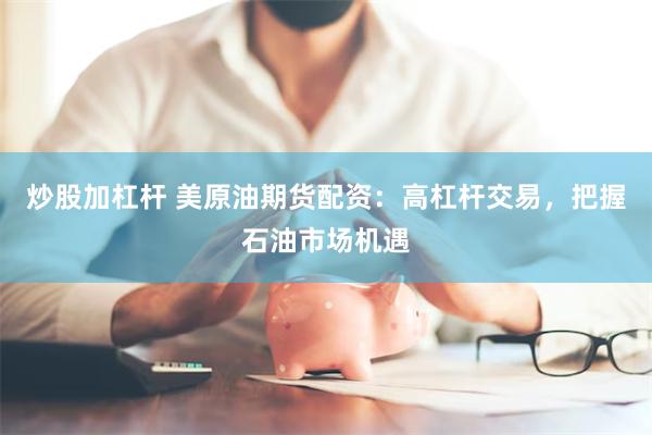 炒股加杠杆 美原油期货配资：高杠杆交易，把握石油市场机遇