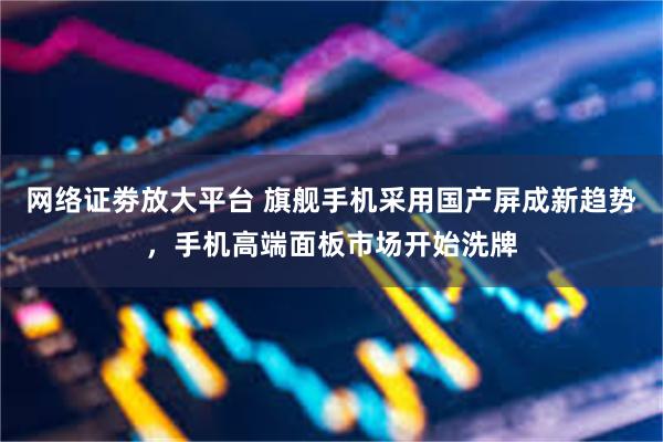 网络证劵放大平台 旗舰手机采用国产屏成新趋势，手机高端面板市场开始洗牌