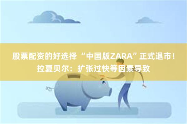 股票配资的好选择 “中国版ZARA”正式退市！拉夏贝尔：扩张过快等因素导致