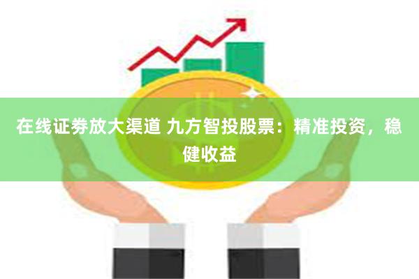 在线证劵放大渠道 九方智投股票：精准投资，稳健收益