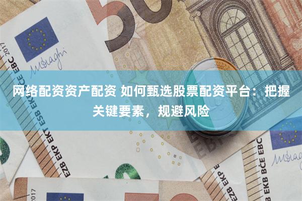 网络配资资产配资 如何甄选股票配资平台：把握关键要素，规避风险