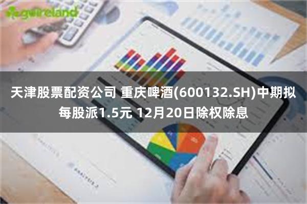天津股票配资公司 重庆啤酒(600132.SH)中期拟每股派1.5元 12月20日除权除息
