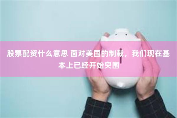 股票配资什么意思 面对美国的制裁，我们现在基本上已经开始突围