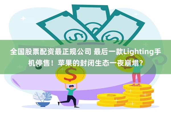 全国股票配资最正规公司 最后一款Lighting手机停售！苹果的封闭生态一夜崩塌？
