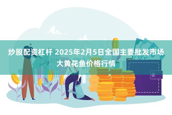 炒股配资杠杆 2025年2月5日全国主要批发市场大黄花鱼价格行情