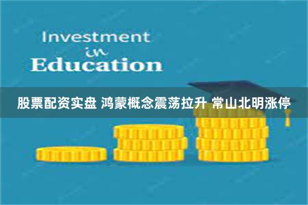 股票配资实盘 鸿蒙概念震荡拉升 常山北明涨停