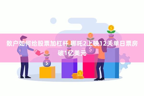 散户如何给股票加杠杆 哪吒2上映12天单日票房破1亿美元