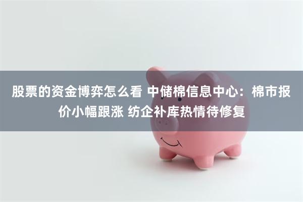 股票的资金博弈怎么看 中储棉信息中心：棉市报价小幅跟涨 纺企补库热情待修复