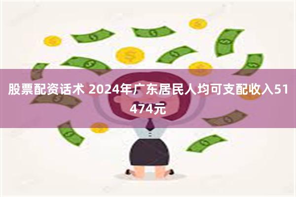 股票配资话术 2024年广东居民人均可支配收入51474元