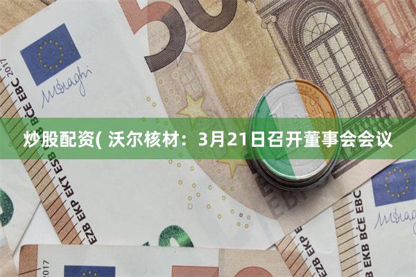 炒股配资( 沃尔核材：3月21日召开董事会会议