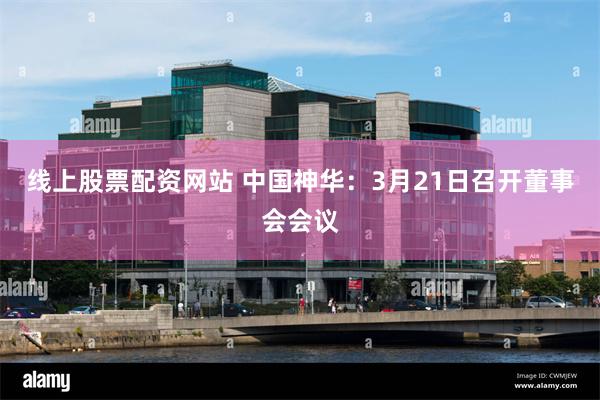 线上股票配资网站 中国神华：3月21日召开董事会会议