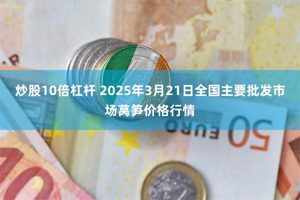 炒股10倍杠杆 2025年3月21日全国主要批发市场莴笋价格行情