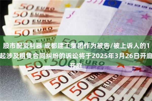 股市配资利器 成都建工集团作为被告/被上诉人的1起涉及租赁合同纠纷的诉讼将于2025年3月26日开庭