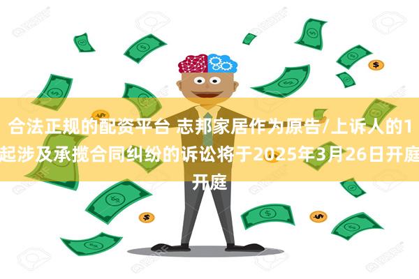 合法正规的配资平台 志邦家居作为原告/上诉人的1起涉及承揽合同纠纷的诉讼将于2025年3月26日开庭