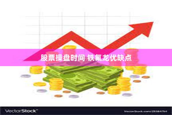 股票操盘时间 铁氟龙优缺点