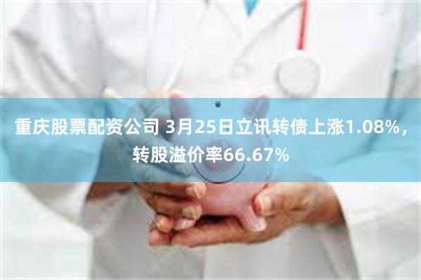 重庆股票配资公司 3月25日立讯转债上涨1.08%，转股溢价率66.67%