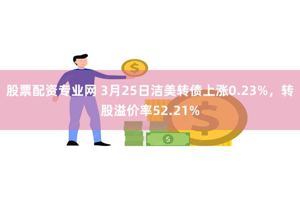 股票配资专业网 3月25日洁美转债上涨0.23%，转股溢价率52.21%