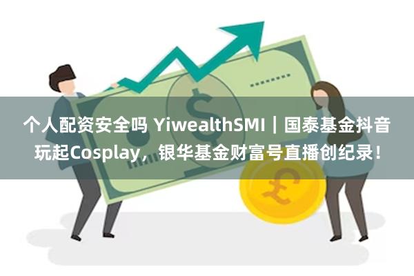 个人配资安全吗 YiwealthSMI｜国泰基金抖音玩起Cosplay，银华基金财富号直播创纪录！