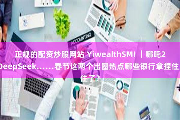 正规的配资炒股网站 YiwealthSMI ｜哪吒2、DeepSeek……春节这两个出圈热点哪些银行拿捏住了？