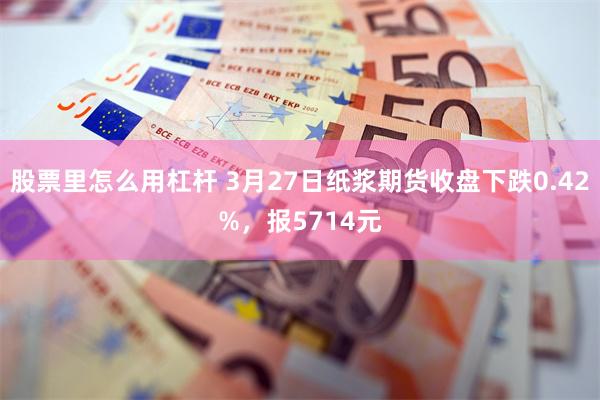 股票里怎么用杠杆 3月27日纸浆期货收盘下跌0.42%，报5714元