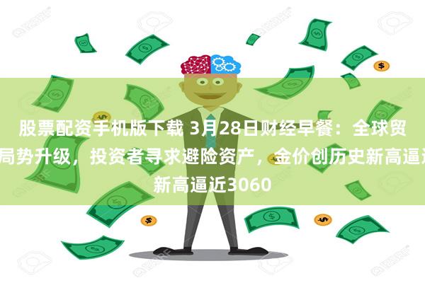 股票配资手机版下载 3月28日财经早餐：全球贸易紧张局势升级，投资者寻求避险资产，金价创历史新高逼近3060