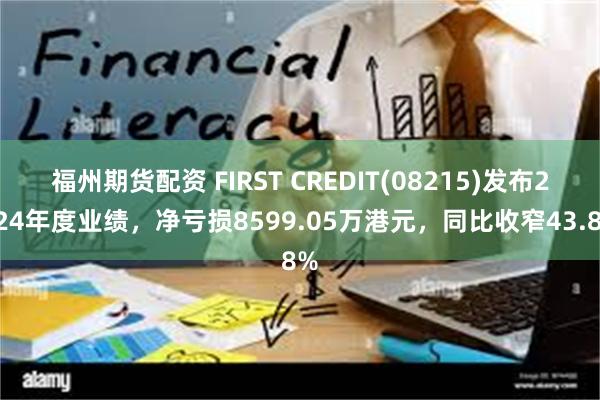 福州期货配资 FIRST CREDIT(08215)发布2024年度业绩，净亏损8599.05万港元，同比收窄43.8%
