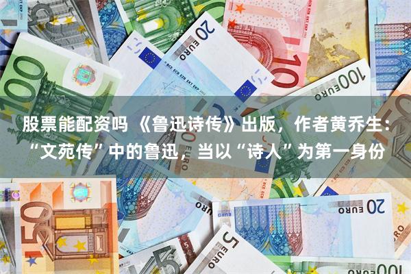 股票能配资吗 《鲁迅诗传》出版，作者黄乔生：“文苑传”中的鲁迅，当以“诗人”为第一身份