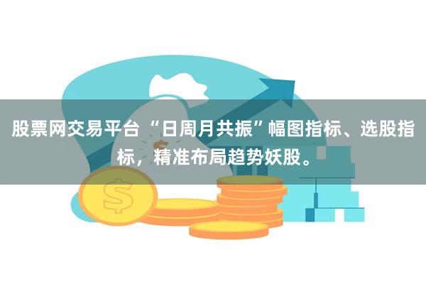 股票网交易平台 “日周月共振”幅图指标、选股指标，精准布局趋势妖股。