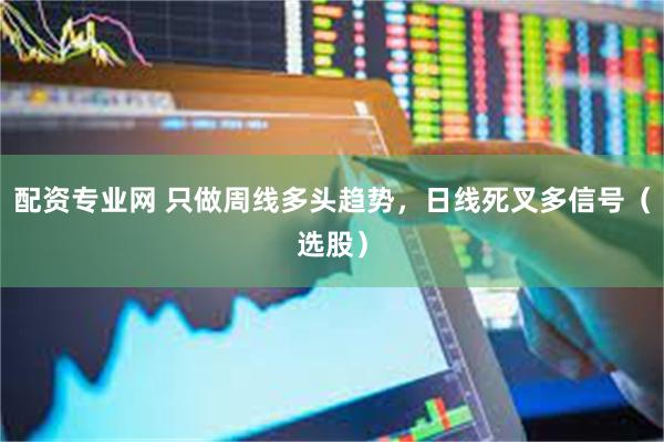 配资专业网 只做周线多头趋势，日线死叉多信号（选股）
