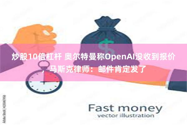 炒股10倍杠杆 奥尔特曼称OpenAI没收到报价，马斯克律师：邮件肯定发了