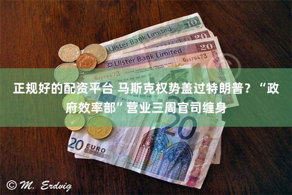 正规好的配资平台 马斯克权势盖过特朗普？“政府效率部”营业三周官司缠身