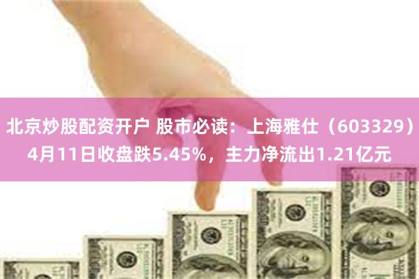 北京炒股配资开户 股市必读：上海雅仕（603329）4月11日收盘跌5.45%，主力净流出1.21亿元