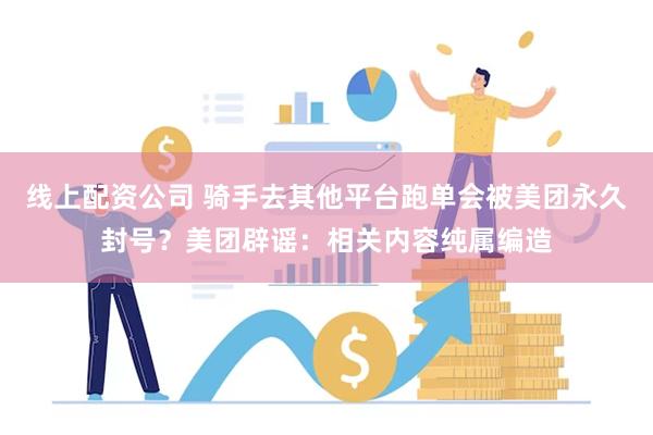线上配资公司 骑手去其他平台跑单会被美团永久封号？美团辟谣：相关内容纯属编造