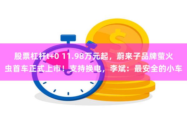 股票杠杆t+0 11.98万元起，蔚来子品牌萤火虫首车正式上市！支持换电，李斌：最安全的小车
