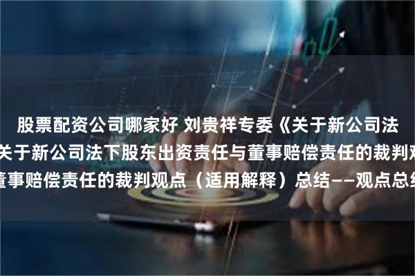 股票配资公司哪家好 刘贵祥专委《关于新公司法适用中的若干问题》中关于新公司法下股东出资责任与董事赔偿责任的裁判观点（适用解释）总结——观点总结之三