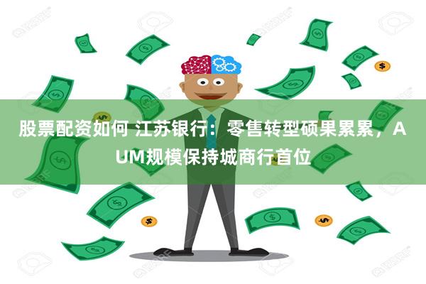 股票配资如何 江苏银行：零售转型硕果累累，AUM规模保持城商行首位