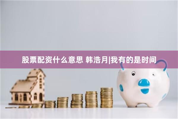 股票配资什么意思 韩浩月|我有的是时间