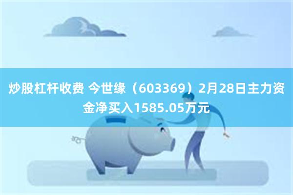 炒股杠杆收费 今世缘（603369）2月28日主力资金净买入1585.05万元