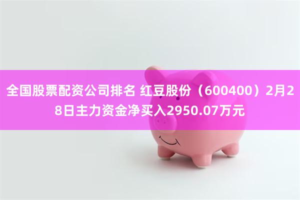 全国股票配资公司排名 红豆股份（600400）2月28日主力资金净买入2950.07万元