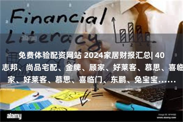 免费体验配资网站 2024家居财报汇总| 40+企业，欧派、索菲亚、志邦、尚品宅配、金牌、顾家、好莱客、慕思、喜临门、东鹏、兔宝宝……