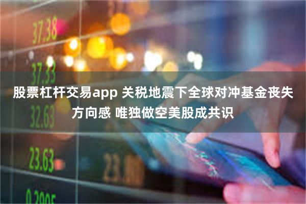 股票杠杆交易app 关税地震下全球对冲基金丧失方向感 唯独做空美股成共识