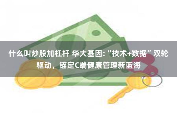 什么叫炒股加杠杆 华大基因:“技术+数据”双轮驱动，锚定C端健康管理新蓝海