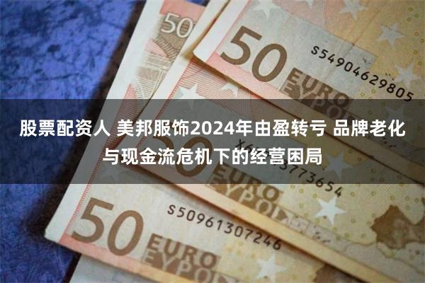 股票配资人 美邦服饰2024年由盈转亏 品牌老化与现金流危机下的经营困局