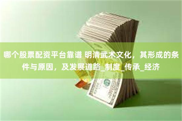 哪个股票配资平台靠谱 明清武术文化，其形成的条件与原因，及发展道路_制度_传承_经济