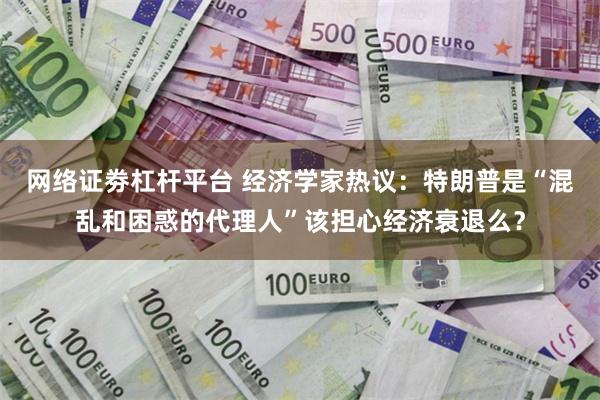 网络证劵杠杆平台 经济学家热议：特朗普是“混乱和困惑的代理人”该担心经济衰退么？
