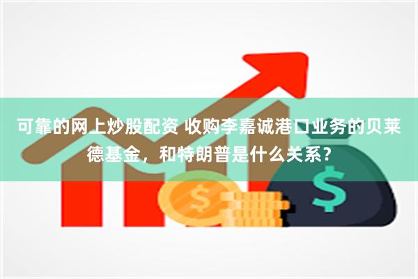 可靠的网上炒股配资 收购李嘉诚港口业务的贝莱德基金，和特朗普是什么关系？